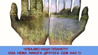 ЧУВАЈМО НАШУ ПЛАНЕТУ!
ОНА НЕМА НИКОГА ДРУГОГА СЕМ НАС !!!
 