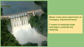 Данас снагу река користимо за
изградњу термоелектрана.
У њима се енергија воде
претвара у електричну
енергију.
 