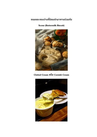 ขนมและของว่างที่นิยมนามาทานร่วมกัน
Scone (Buttermilk Biscuit)
Clotted Cream หรือ Cornish Cream
 