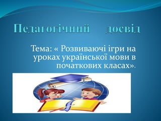Тема: « Розвиваючі ігри на
уроках української мови в
початкових класах»»
 
