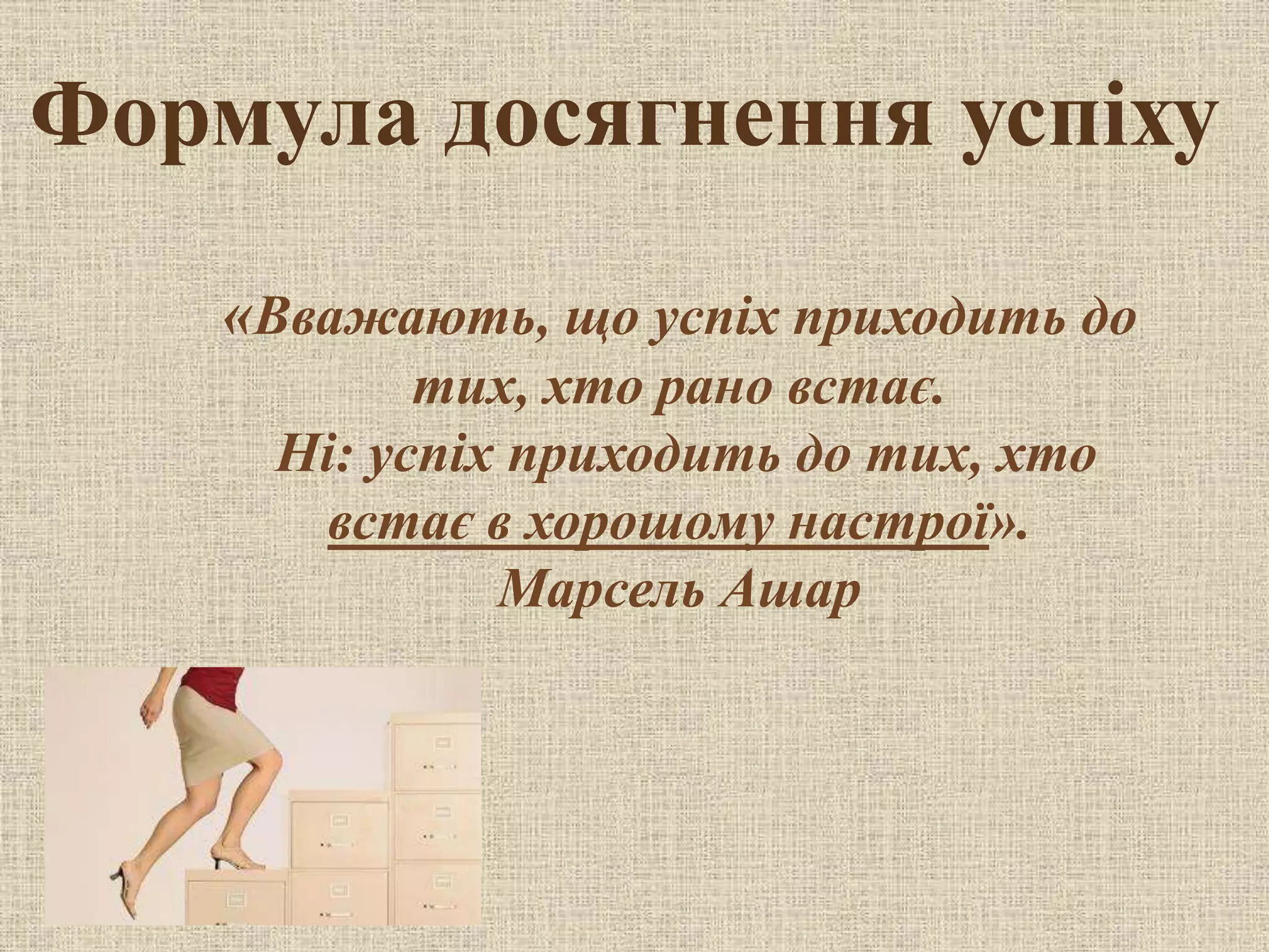Формула досягнення успіху
«Вважають, що успіх приходить до
тих, хто рано встає.
Ні: успіх приходить до тих, хто
встає в хорошому настрої».
Марсель Ашар
 