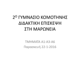 2Ο ΓΥΜΝΑΣΙΟ ΚΟΜΟΤΗΝΗΣ
ΔΙΔΑΚΤΙΚΗ ΕΠΙΣΚΕΨΗ
ΣΤΗ ΜΑΡΩΝΕΙΑ
ΤΜΗΜΑΤΑ Α1-Α3-Α6
Παρασκευή 22-1-2016
 