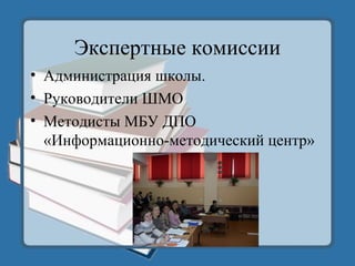 Экспертные комиссии
• Администрация школы.
• Руководители ШМО
• Методисты МБУ ДПО
«Информационно-методический центр»
 