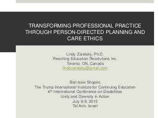 TRANSFORMING PROFESSIONAL PRACTICE
THROUGH PERSON-DIRECTED PLANNING AND
CARE ETHICS
Lindy Zaretsky, Ph.D.
Reaching Educati...