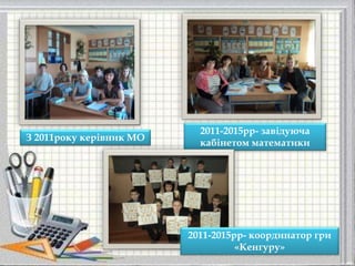 2011-2015рр- завідуюча
кабінетом математики
З 2011року керівник МО
2011-2015рр- координатор гри
«Кенгуру»
 