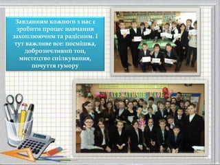 Завданням кожного з нас є
зробити процес навчання
захоплюючим та радісним. І
тут важливе все: посмішка,
доброзичливий тон,
мистецтво спілкування,
почуття гумору
 