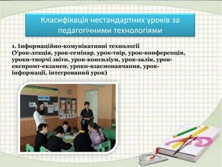 Класифікація нестандартних уроків за
педагогічними технологіями
1. Інформаційно-комунікативні технології
(Урок-лекція, урок-семінар, урок-твір, урок-конференція,
уроки-творчі звіти, урок-консиліум, урок-залік, урок-
експромт-екзамен, уроки-взаємонавчання, урок-
інформації, інтегрований урок)
 