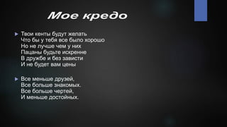  Твои кенты будут желать
Что бы у тебя все было хорошо
Но не лучше чем у них
Пацаны будьте искренне
В дружбе и без зависти
И не будет вам цены
 Все меньше друзей,
Все больше знакомых.
Все больше чертей,
И меньше достойных.
 