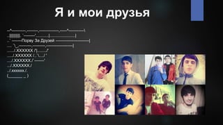 Я и мои друзья
--^----------,--------,--------------,-----^-----------
..||||||||||. `--------'...........|......................|
..` -------Порву За Друзей ------------------------|
.... `_,---------,---------,-------------------|
....../.XXXXXX /'|......../'
...../.XXXXXX /..`..../ '
..../.XXXXXX./`-------'
.../.XXXXXX./
../.xxxxxx./.
(______ _ )
 