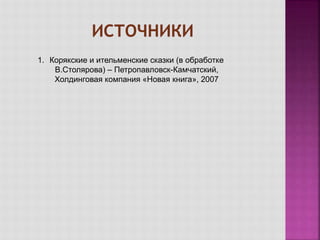 1. Корякские и ительменские сказки (в обработке
В.Столярова) – Петропавловск-Камчатский,
Холдинговая компания «Новая книга», 2007
 