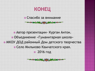  Спасибо за внимание
 Автор презентации- Курган Антон.
 Объединение «Гуманитарная школа»
 МКОУ ДОД районный Дом детского творчества
 Село Мильково Камчатского края.
 2016 год
 