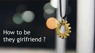 How to be
they girlfriend ?.
 