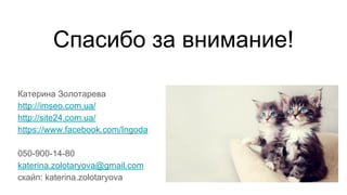 Спасибо за внимание!
Катерина Золотарева
http://imseo.com.ua/
http://site24.com.ua/
https://www.facebook.com/Ingoda
050-900-14-80
katerina.zolotaryova@gmail.com
скайп: katerina.zolotaryova
 