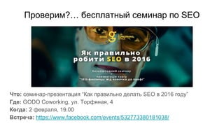 Проверим?… бесплатный семинар по SEO
Что: семинар-презентация “Как правильно делать SEO в 2016 году”
Где: GODO Coworking, ул. Торфяная, 4
Когда: 2 февраля, 19.00
Встреча: https://www.facebook.com/events/532773380181038/
 