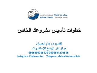 ‫الخاص‬ ‫مشروعك‬ ‫تأسيس‬ ‫خطوات‬
‫تقديم‬:‫د‬.‫الحميان‬ ‫رهام‬
‫لإلستشارات‬ ‫اإلبداع‬ ‫دار‬ ‫مركز‬
0096551279816-0096599395129
Instagram: Ebdaacenter Telegram: ebdaabusinessclinic
 