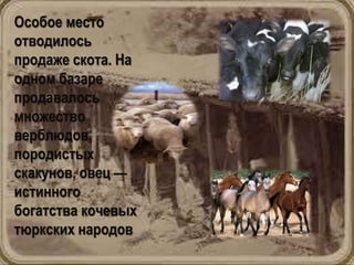 Особое место
отводилось
продаже скота. На
одном базаре
продавалось
множество
верблюдов,
породистых
скакунов, овец —
истинного
богатства кочевых
тюркских народов
 