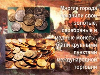 Многие города
чеканили свои
золотые,
серебряные и
медные монеты,
были крупными
пунктами
международной
торговли
 