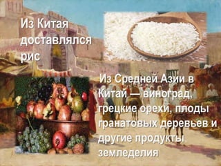 Из Китая
доставлялся
рис
Из Средней Азии в
Китай — виноград,
грецкие орехи, плоды
гранатовых деревьев и
другие продукты
земледелия
 