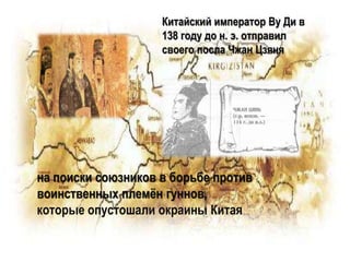 Китайский император Ву Ди в
138 году до н. э. отправил
своего посла Чжан Цзяня
на поиски союзников в борьбе против
воинственных племён гуннов,
которые опустошали окраины Китая
 