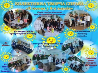 Ми готувалися доМи готувалися до
зустрічи учнів 8-Б класу.зустрічи учнів 8-Б класу.
Дуже хотіли показатиДуже хотіли показати
свої здібності та захоплення.свої здібності та захоплення.
Все готове дляВсе готове для
прийомуприйому
гостей...гостей...
А тепер ми вам роскажем проА тепер ми вам роскажем про
свої досягнення ...свої досягнення ...
ПроводимПроводим
цікавіцікаві
конкурсиконкурси
та розвагита розваги
ЯкЯк
цікаво...цікаво...
ЯкЯк
веселовесело
тата
дружнодружно
 