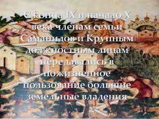 С конца IX и начало Х
века членам семьи
Саманидов и Крупным
должностным лицам
передавались в
пожизненное
пользование большие
земельные владения
 