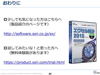 Copyright © 2015 Social Survey Research Information. All Rights Reserved.
おわりに
少しでも気になった方はこちらへ
（製品紹介のページです）
https://bellcurve.jp/ex/
試してみたいな！と思った方へ
（無料体験版があります）
https://product.ssri.com/trial.html
14
 