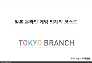 TOKYO BRANCH Inc.
일본 온라인 게임 업계의 코스트
도쿄 브랜치 주식회사
 