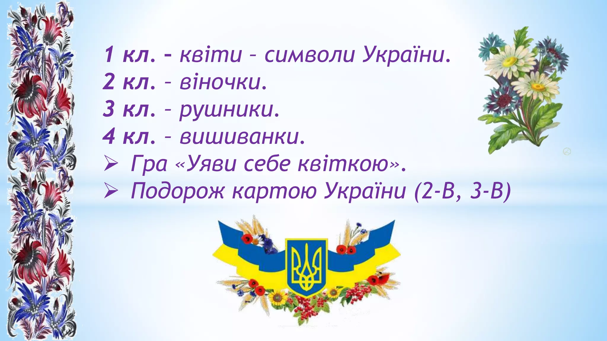 1 кл. – квіти – символи України.
2 кл. – віночки.
3 кл. – рушники.
4 кл. – вишиванки.
 Гра «Уяви себе квіткою».
 Подорож картою України (2-В, 3-В)
 