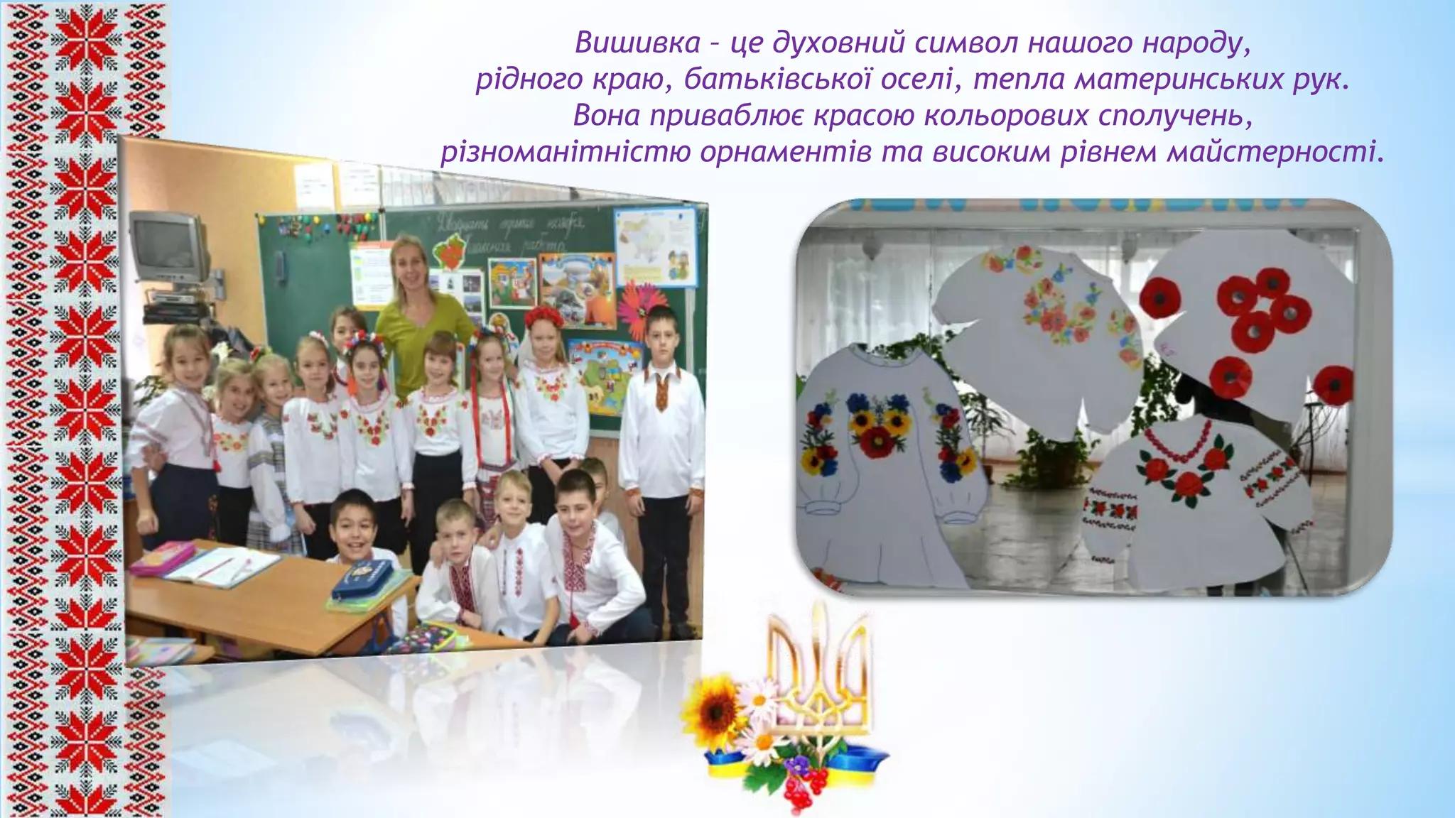 Вишивка – це духовний символ нашого народу,
рідного краю, батьківської оселі, тепла материнських рук.
Вона приваблює красою кольорових сполучень,
різноманітністю орнаментів та високим рівнем майстерності.
 