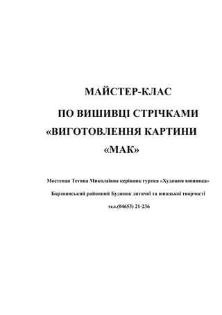 МАЙСТЕР-КЛАС
ПО ВИШИВЦІ СТРІЧКАМИ
«ВИГОТОВЛЕННЯ КАРТИНИ
«МАК»
Мостепан Тетяна Миколаївна керівник гуртка «Художня вишивка»
Борзнянський районний Будинок дитячої та юнацької творчості
тел.(04653) 21-236
 