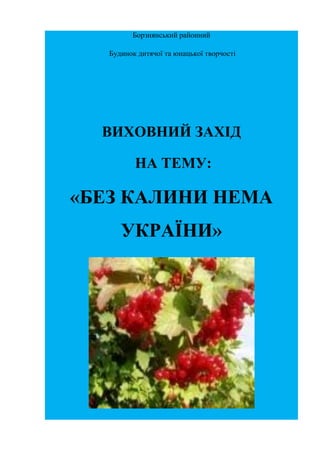 Борзнянський районний
Будинок дитячої та юнацької творчості
ВИХОВНИЙ ЗАХІД
НА ТЕМУ:
«БЕЗ КАЛИНИ НЕМА
УКРАЇНИ»
 