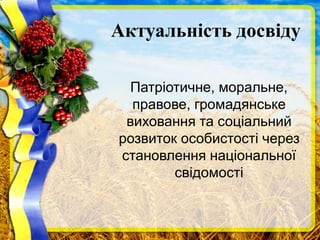 Актуальність досвіду
Патріотичне, моральне,
правове, громадянське
виховання та соціальний
розвиток особистості через
становлення національної
свідомості
 