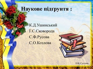 Наукове підґрунтя :
К.Д.Ушинський
Г.С.Сковорода
С.Ф.Русова
С.О.Козлова
Л.Ф. Суслова
 