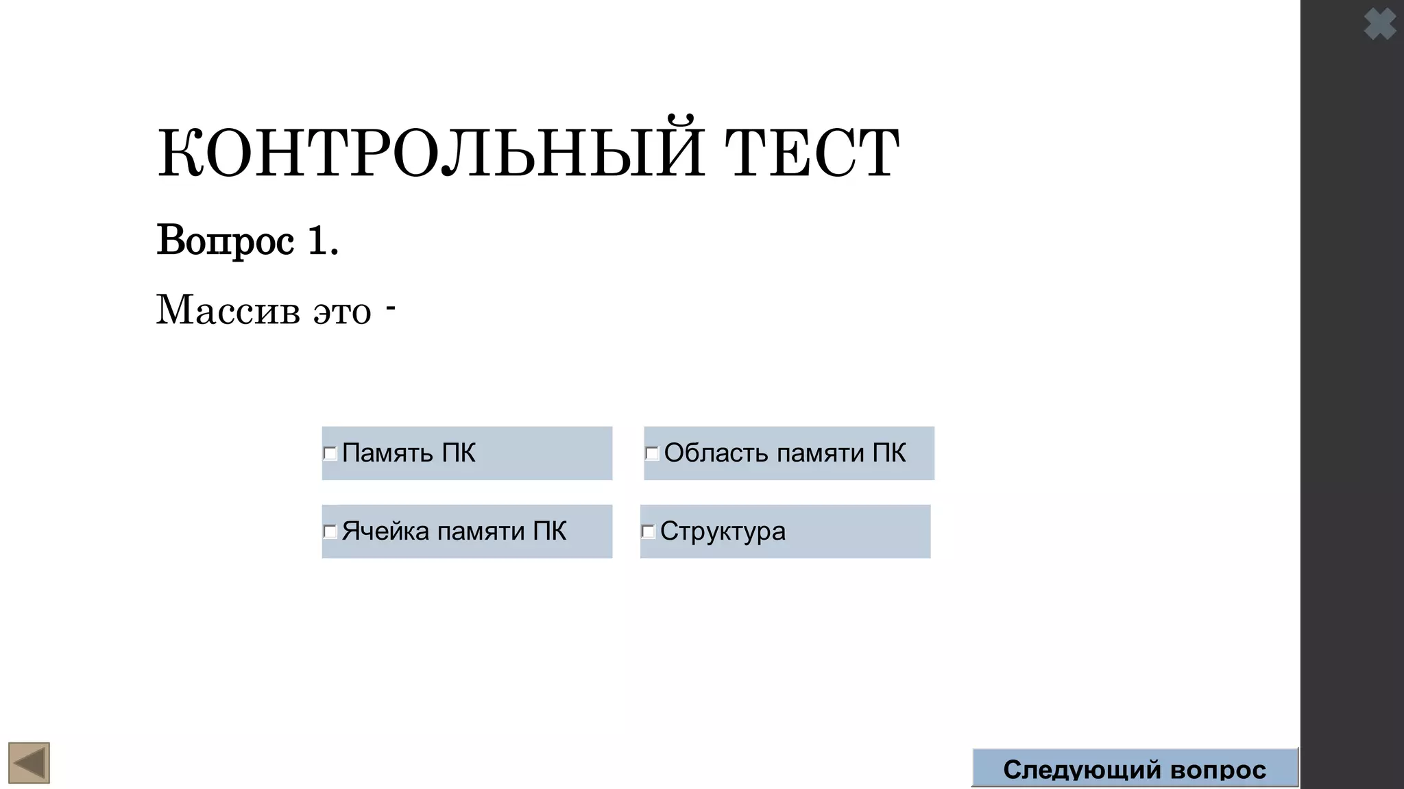 КОНТРОЛЬНЫЙ ТЕСТ
Вопрос 1.
Массив это -
Память ПК
Ячейка памяти ПК
Область памяти ПК
Структура
Следующий вопрос
 