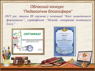 11
Обласний конкурс
“Педагогічна блогосфера”
2015 рік: диплом ІІІ ступеня у номінації “Блог методичного
формування”, сертифікат “Основи створення освітнього
блогу”
 