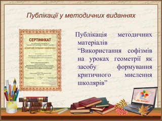 12
Публікації у методичних виданнях
Публікація методичних
матеріалів
“Використання софізмів
на уроках геометрії як
засобу формування
критичного мислення
школярів”
 