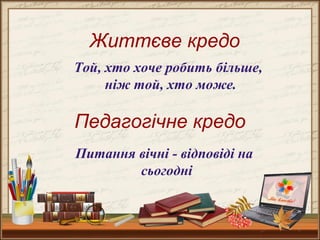 3
Життєве кредо
Той, хто хоче робить більше,
ніж той, хто може.
Педагогічне кредо
Питання вічні - відповіді на
сьогодні
 