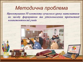 4
Методична проблема
Проектування ІТ-контенту сучасного уроку математики
як засобу формування та удосконалення предметної
компетентності учнів
 