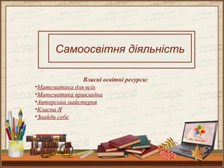 9
Самоосвітня діяльність
Власні освітні ресурси:
•Математика для всіх
•Математика прикладна
•Авторська майстерня
•Класна Я
•Знайди себе
 