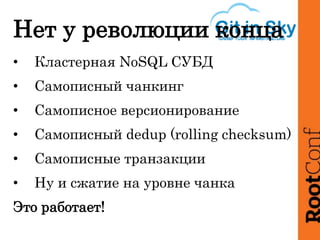Нет у революции конца
• Кластерная NoSQL СУБД
• Самописный чанкинг
• Самописное версионирование
• Самописный dedup (rolling checksum)
• Самописные транзакции
• Ну и сжатие на уровне чанка
Это работает!
 