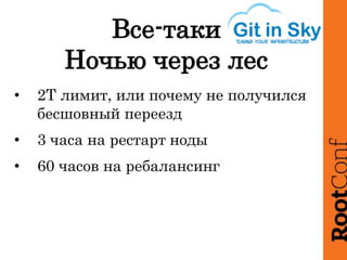 Все-таки
Ночью через лес
• 2Т лимит, или почему не получился
бесшовный переезд
• 3 часа на рестарт ноды
• 60 часов на ребалансинг
 