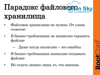 Парадокс файлового
хранилища
• Файловое хранилище не нужно. От слова
«совсем»
• В бизнес-требованиях не написано «хранить
файлы»
– Даже когда написано – это ошибка
• В бизнес требованиях написано «отдавать
файлы»
• Но отдать можно лишь то, что имеешь
 