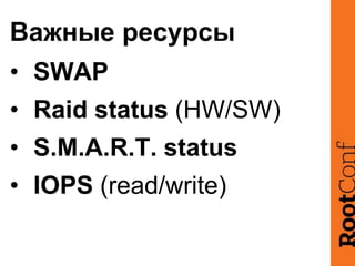 Важные ресурсы
• SWAP
• Raid status (HW/SW)
• S.M.A.R.T. status
• IOPS (read/write)
 