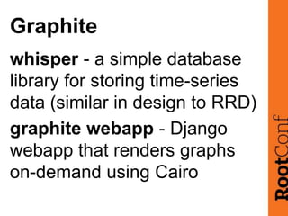 Graphite
whisper - a simple database
library for storing time-series
data (similar in design to RRD)
graphite webapp - Dja...