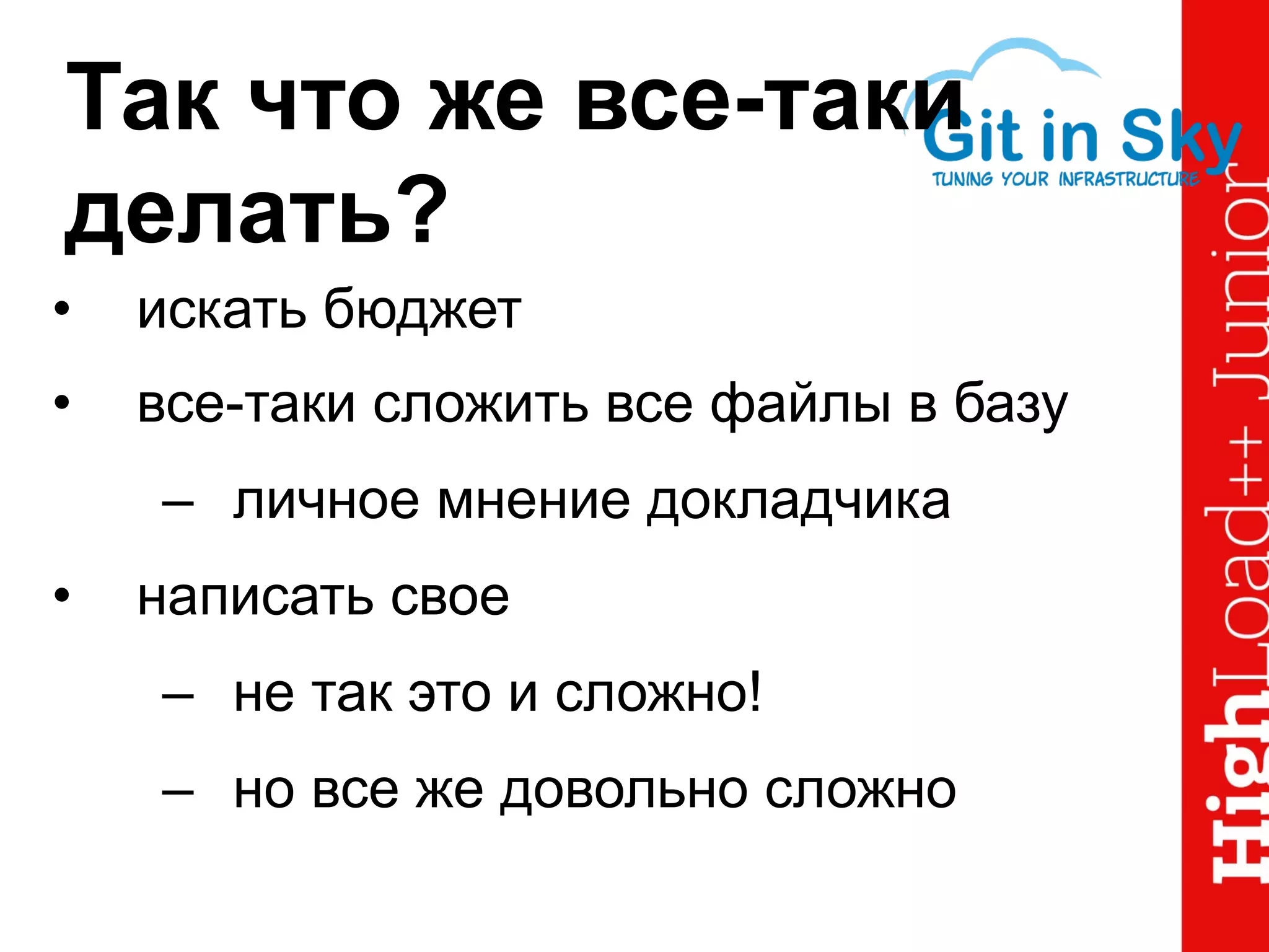 Так что же все-таки
делать?
•  искать бюджет
•  все-таки сложить все файлы в базу
–  личное мнение докладчика
•  написать свое
–  не так это и сложно!
–  но все же довольно сложно
 
