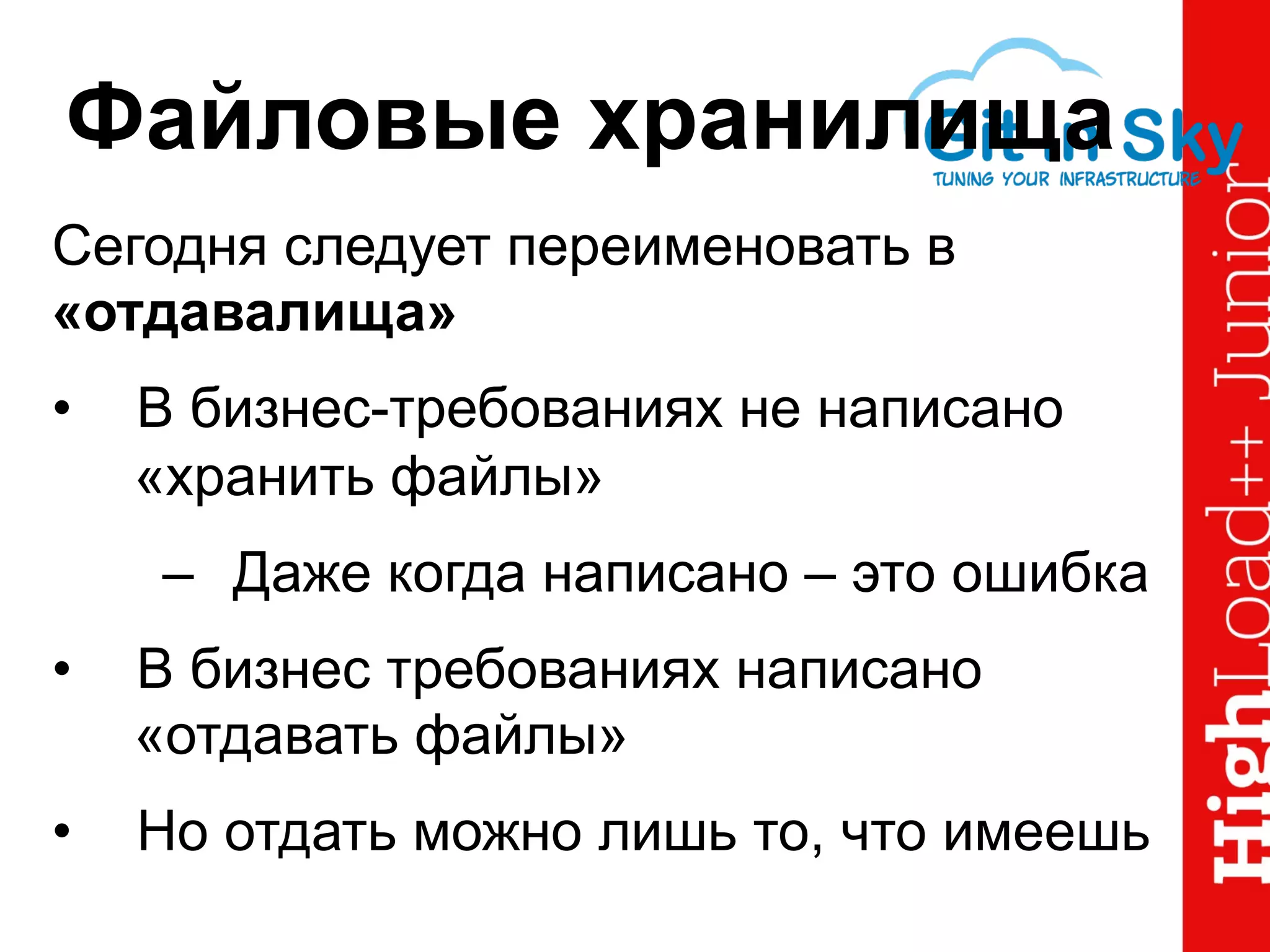 Файловые хранилища
Сегодня следует переименовать в
«отдавалища»
•  В бизнес-требованиях не написано
«хранить файлы»
–  Даже когда написано – это ошибка
•  В бизнес требованиях написано
«отдавать файлы»
•  Но отдать можно лишь то, что имеешь
 