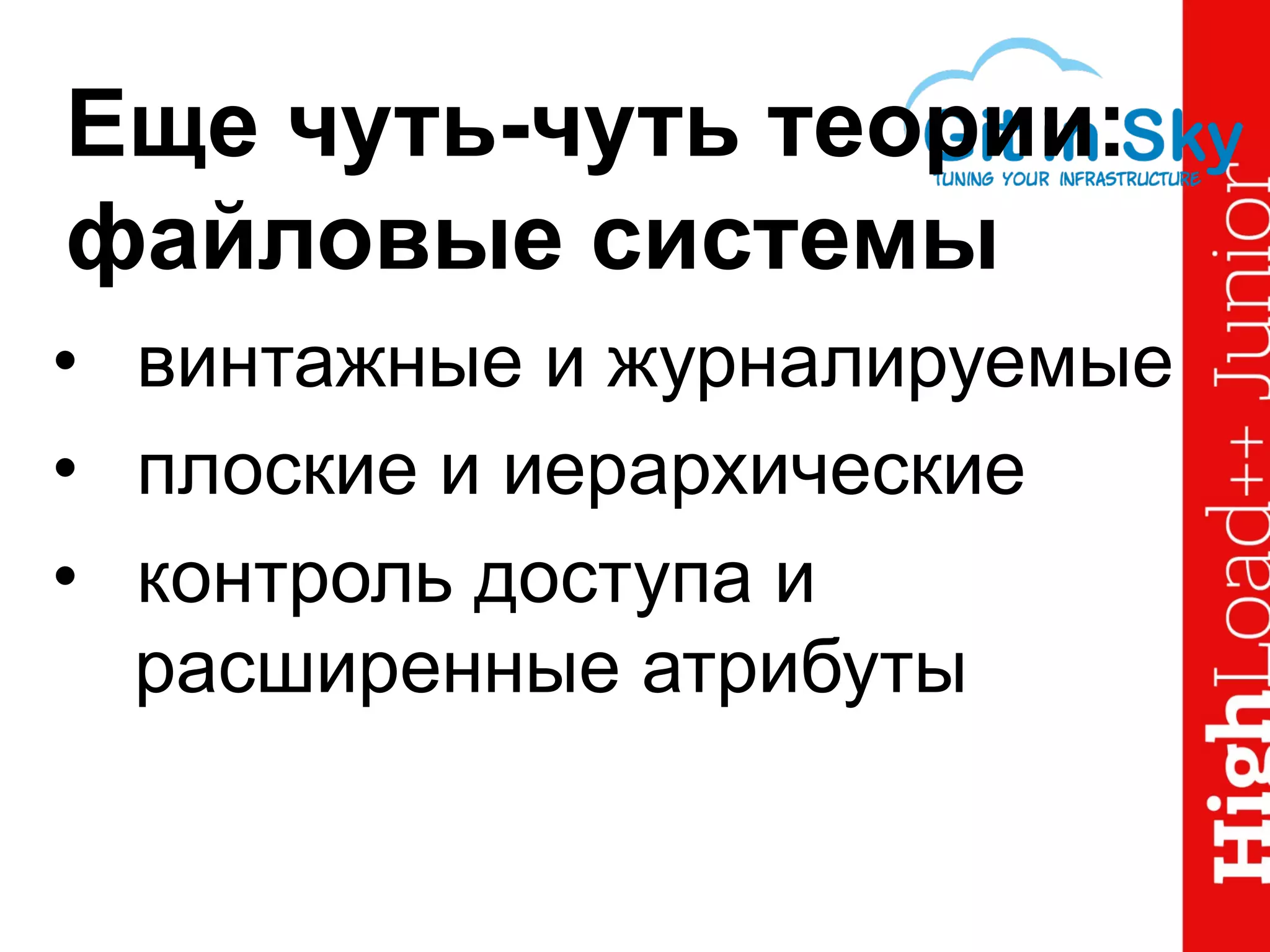 Еще чуть-чуть теории:
файловые системы
•  винтажные и журналируемые
•  плоские и иерархические
•  контроль доступа и
расширенные атрибуты
 