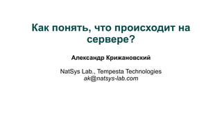Как понять, что происходит на
сервере?
Александр Крижановский
NatSys Lab., Tempesta Technologies
ak@natsys-lab.com
 