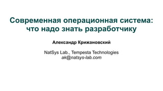 Современная операционная система:
что надо знать разработчику
Александр Крижановский
NatSys Lab., Tempesta Technologies
ak@natsys-lab.com
 