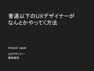 普通以下のUXデザイナーが
なんとかやってく方法
Amazon Japan
UXデザイナー
勝島真悟
 